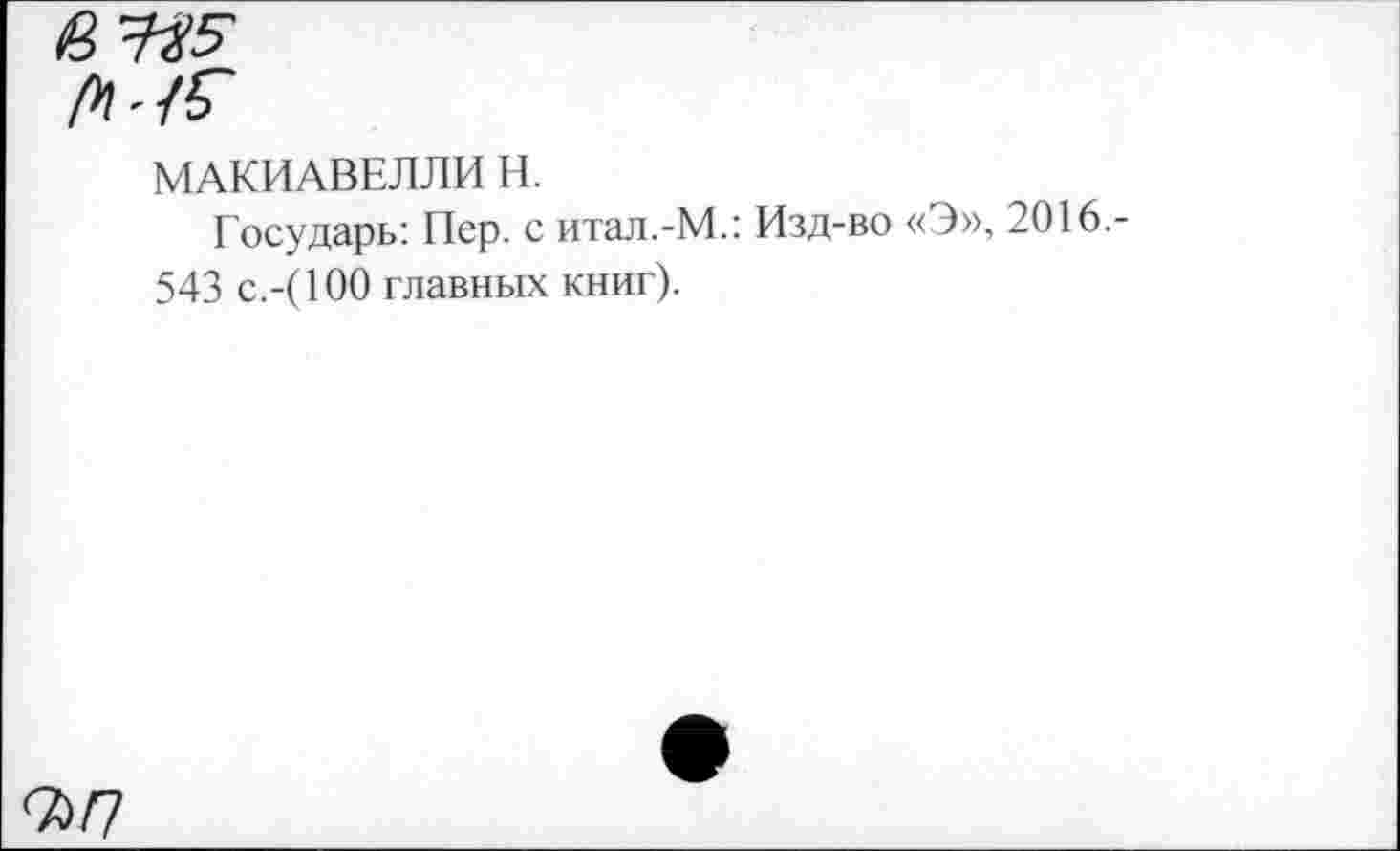 ﻿7) П
МАКИАВЕЛЛИ Н.
Государь: Пер. с итал.-М.: Изд-во «Э», 2016.-543 с.-(100 главных книг).